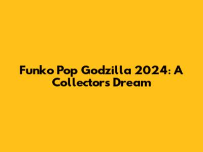 Funko Pop Godzilla 2024: A Collector's Dream