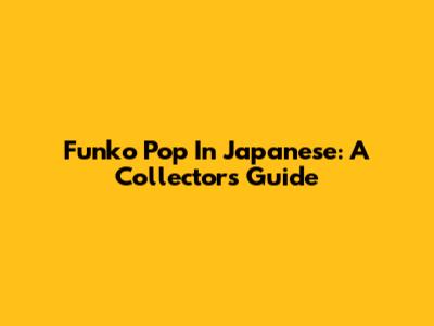 Funko Pop In Japanese: A Collector's Guide