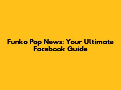 Funko Pop News: Your Ultimate Facebook Guide