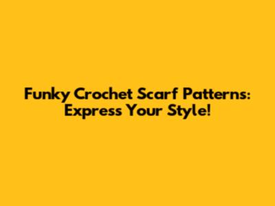 Funky Crochet Scarf Patterns: Express Your Style!
