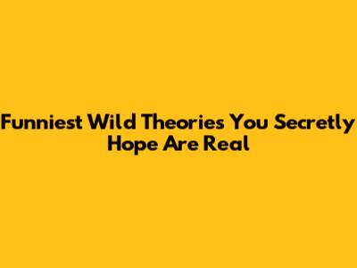 Funniest Wild Theories You Secretly Hope Are Real