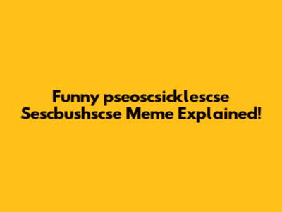 Funny 'pseoscsicklescse Sescbushscse' Meme Explained!