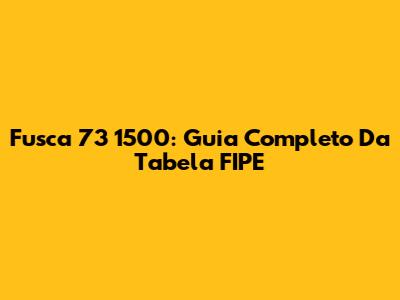 Fusca 73 1500: Guia Completo Da Tabela FIPE