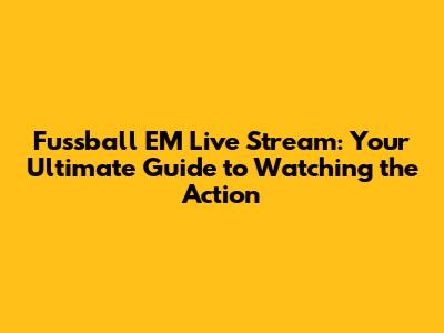 Fussball EM Live Stream: Your Ultimate Guide to Watching the Action