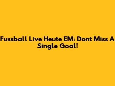 Fussball Live Heute EM: Don't Miss A Single Goal!