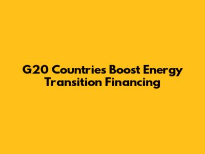 G20 Countries Boost Energy Transition Financing