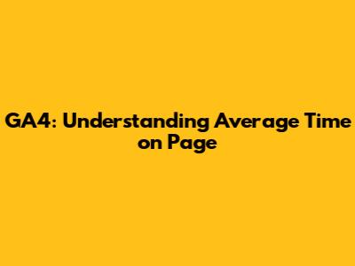 GA4: Understanding Average Time on Page