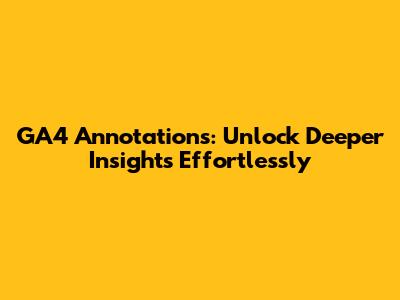 GA4 Annotations: Unlock Deeper Insights Effortlessly