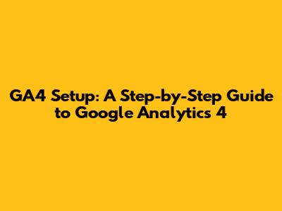 GA4 Setup: A Step-by-Step Guide to Google Analytics 4