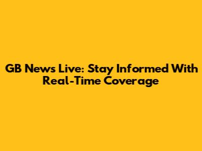 GB News Live: Stay Informed With Real-Time Coverage