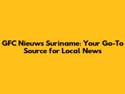 GFC Nieuws Suriname: Your Go-To Source for Local News