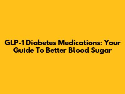 GLP-1 Diabetes Medications: Your Guide To Better Blood Sugar