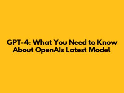GPT-4: What You Need to Know About OpenAI's Latest Model