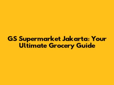 GS Supermarket Jakarta: Your Ultimate Grocery Guide