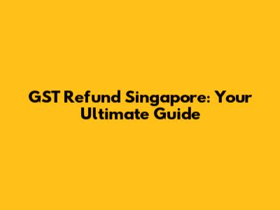 GST Refund Singapore: Your Ultimate Guide