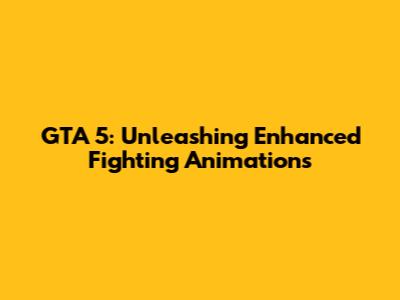 GTA 5: Unleashing Enhanced Fighting Animations