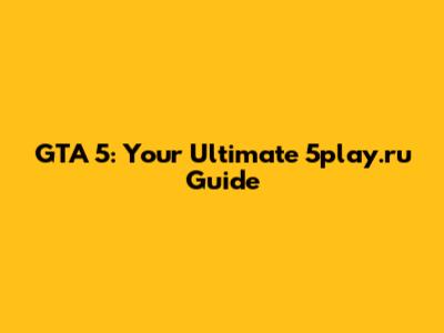 GTA 5: Your Ultimate 5play.ru Guide