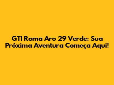 GTI Roma Aro 29 Verde: Sua Próxima Aventura Começa Aqui!