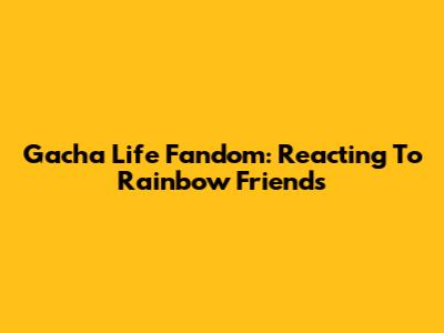 Gacha Life Fandom: Reacting To Rainbow Friends