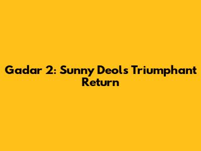 Gadar 2: Sunny Deol's Triumphant Return
