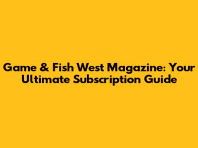 Game & Fish West Magazine: Your Ultimate Subscription Guide