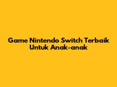 Game Nintendo Switch Terbaik Untuk Anak-anak