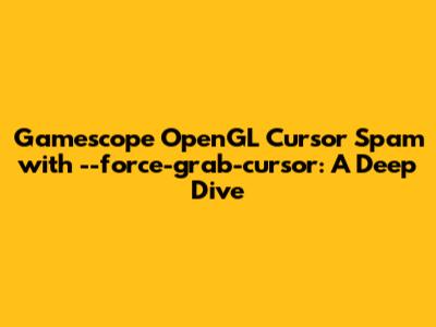 Gamescope OpenGL Cursor Spam with `--force-grab-cursor`: A Deep Dive