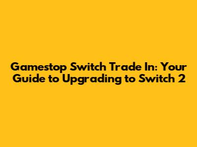 Gamestop Switch Trade In: Your Guide to Upgrading to Switch 2