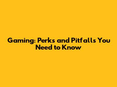 Gaming: Perks and Pitfalls You Need to Know