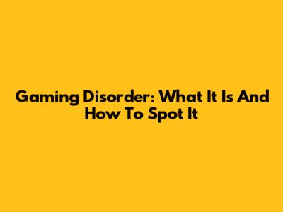 Gaming Disorder: What It Is And How To Spot It