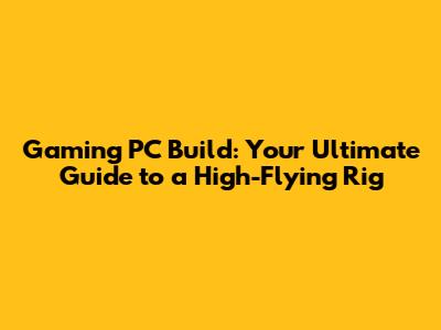 Gaming PC Build: Your Ultimate Guide to a High-Flying Rig