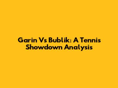 Garin Vs Bublik: A Tennis Showdown Analysis