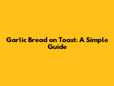 Garlic Bread on Toast: A Simple Guide