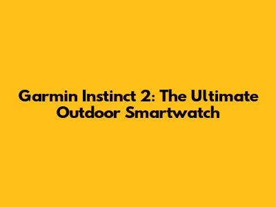 Garmin Instinct 2: The Ultimate Outdoor Smartwatch