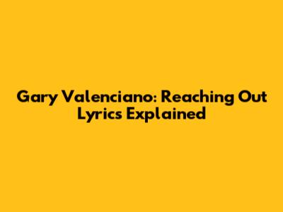 Gary Valenciano: Reaching Out Lyrics Explained