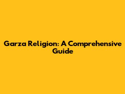 Garza Religion: A Comprehensive Guide