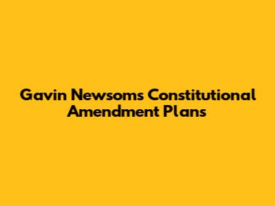 Gavin Newsom's Constitutional Amendment Plans