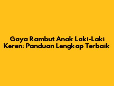 Gaya Rambut Anak Laki-Laki Keren: Panduan Lengkap Terbaik