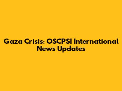 Gaza Crisis: OSCPSI International News Updates