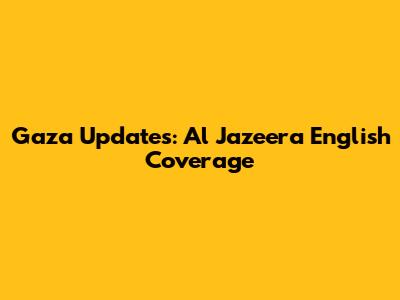 Gaza Updates: Al Jazeera English Coverage