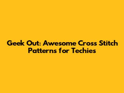Geek Out: Awesome Cross Stitch Patterns for Techies
