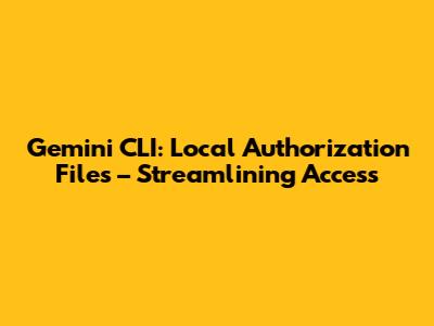Gemini CLI: Local Authorization Files – Streamlining Access