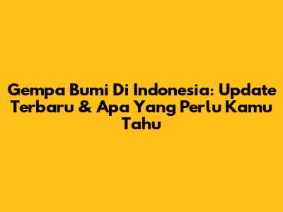 Gempa Bumi Di Indonesia: Update Terbaru & Apa Yang Perlu Kamu Tahu