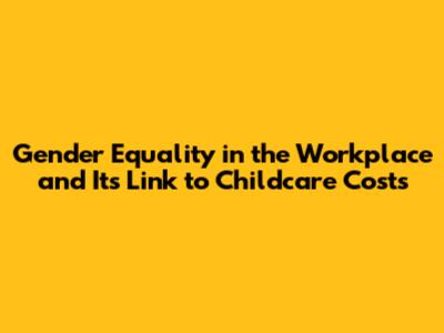 Gender Equality in the Workplace and Its Link to Childcare Costs