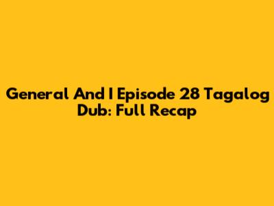 General And I Episode 28 Tagalog Dub: Full Recap