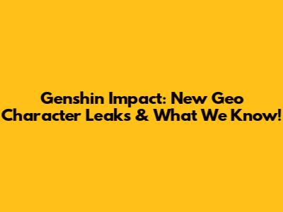 Genshin Impact: New Geo Character Leaks & What We Know!
