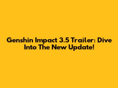 Genshin Impact 3.5 Trailer: Dive Into The New Update!