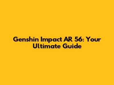 Genshin Impact AR 56: Your Ultimate Guide