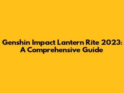 Genshin Impact Lantern Rite 2023: A Comprehensive Guide