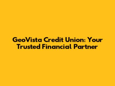 GeoVista Credit Union: Your Trusted Financial Partner